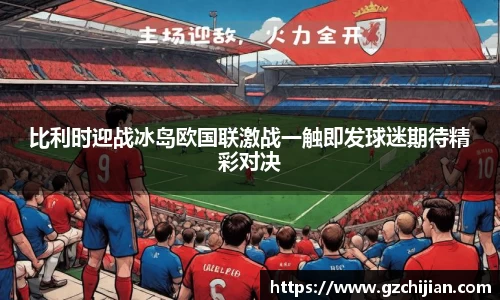 比利时迎战冰岛欧国联激战一触即发球迷期待精彩对决
