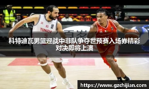 科特迪瓦男篮迎战中非队争夺世预赛入场券精彩对决即将上演