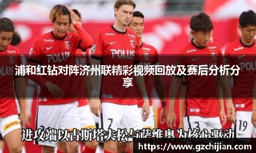 浦和红钻对阵济州联精彩视频回放及赛后分析分享